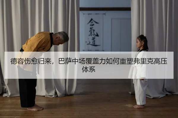 德容伤愈归来，巴萨中场覆盖力如何重塑弗里克高压体系